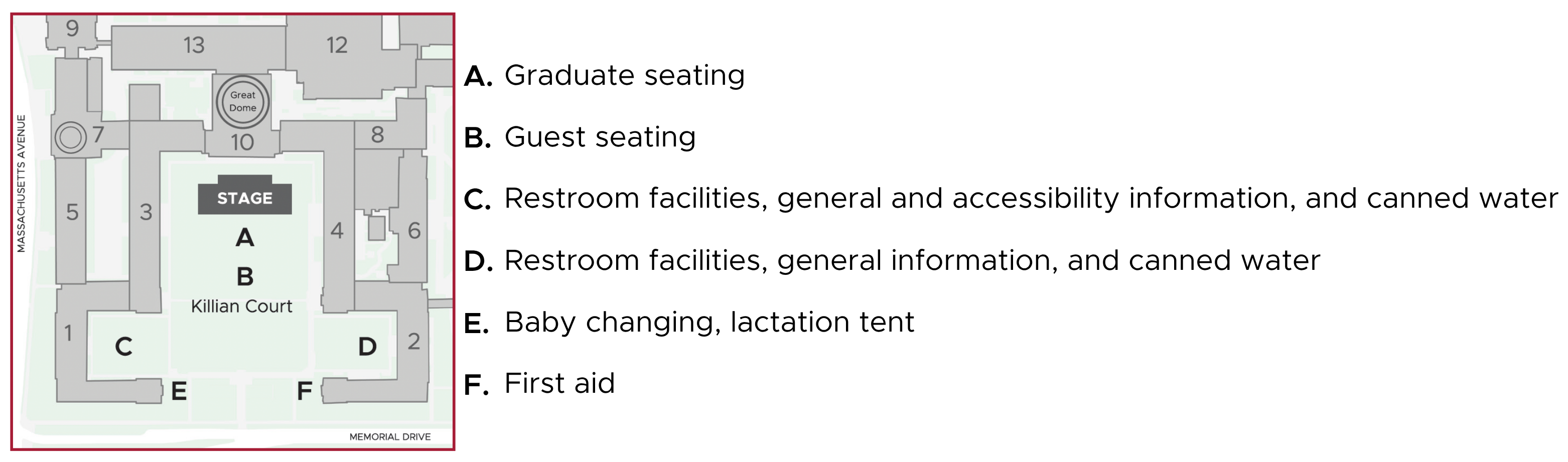 Map of Killian Court during the Undergraduate Ceremony. The stage is positioned at the northern end of the court, in front of the doors to Lobby 10. Graduate seating is in front of the stage, and guest seating is behind the graduates. Restrooms, information, and water are available in the southwest and southeast corners of the Court. Baby changing and a lactation tent are on the west side of the entrance along Memorial Drive; first aid is available on the east side of the court entrance. 